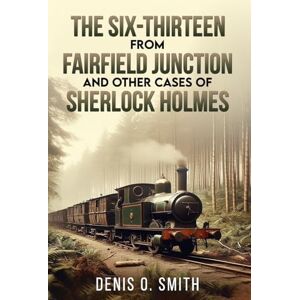 Smith, Denis O The Six-Thirteen from Fairfield Junction and other cases of Sherlock Holmes Smith, Denis O The Six-Thirteen from Fairfield Junction and other cases of Sherlock Holmes