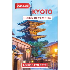 KOLETTE, LOUISE KYOTO GUIDA DI VIAGGIO 2025- 2026: Esplora le antiche strade e i templi sacri di Kyoto KOLETTE, LOUISE KYOTO GUIDA DI VIAGGIO 2025- 2026: Esplora le antiche strade e i templi sacri di Kyoto