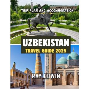 EDWIN, RAY UZBEKISTAN TRAVEL GUIDE 2025: Top Attractions, Best Places to Stay, Main Destinations, Insider Tips, Best Time to Travel, and Perfect Trip Plan for Short and Long Adventures EDWIN, RAY UZBEKISTAN TRAVEL GUIDE 2025: Top Attractions, Best Places to Stay, Main Destinations, Insider Tips, Best Time to Travel, and Perfect Trip Plan for Short and Long Adventures