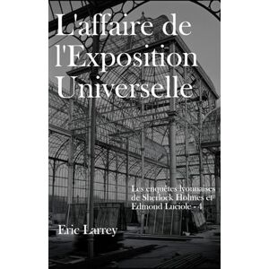 Larrey, Eric L'affaire de l'Exposition Universelle: Les enquêtes lyonnaises de Sherlock Holmes et Edmond Luciole #4 Larrey, Eric L'affaire de l'Exposition Universelle: Les enquêtes lyonnaises de Sherlock Holmes et Edmond Luciole #4