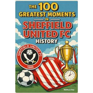 Day, Matthew The 100 Greatest Moments in Sheffield United FC History Day, Matthew The 100 Greatest Moments in Sheffield United FC History