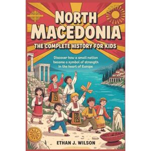 Wilson North Macedonia: The Complete History for Kids: Discover how a small nation became a symbol of strength in the heart of Europe. (Collections of books on the histories of different countries) Wilson North Macedonia: The Complete History for Kids: Discover how a small nation became a symbol of strength in the heart of Europe. (Collections of books on the histories of different countries)