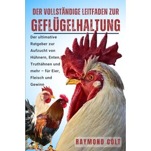COLT, RAYMOND DER VOLLSTÄNDIGE LEITFADEN ZUR GEFLÜGELHALTUNG: Der ultimative Ratgeber zur Aufzucht von Hühnern, Enten, Truthähnen und mehr – für Eier, Fleisch und Gewinn COLT, RAYMOND DER VOLLSTÄNDIGE LEITFADEN ZUR GEFLÜGELHALTUNG: Der ultimative Ratgeber zur Aufzucht von Hühnern, Enten, Truthähnen und mehr – für Eier, Fleisch und Gewinn