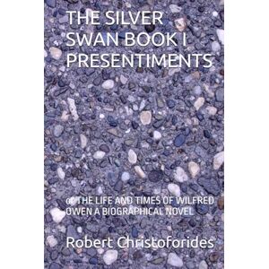 Christoforides, Mr Robert Alexander THE SILVER SWAN BOOK I PRESENTIMENTS: or THE LIFE AND TIMES OF WILFRED OWEN A BIOGRAPHICAL NOVEL Christoforides, Mr Robert Alexander THE SILVER SWAN BOOK I PRESENTIMENTS: or THE LIFE AND TIMES OF WILFRED OWEN A BIOGRAPHICAL NOVEL