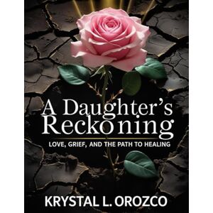 Orozco, Krystal L A Daughter’s Reckoning: Love, Grief, and the Path to Healing Orozco, Krystal L A Daughter’s Reckoning: Love, Grief, and the Path to Healing