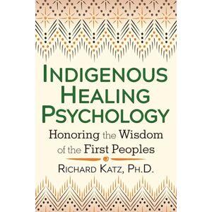 Katz Ph.D., Richard Indigenous Healing Psychology: Honoring the Wisdom of the First Peoples Katz Ph.D., Richard Indigenous Healing Psychology: Honoring the Wisdom of the First Peoples
