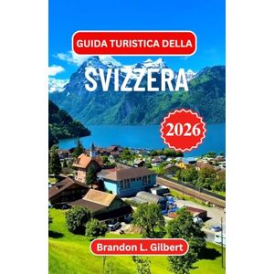 L. Gilbert, Brandon Guida turistica della Svizzera 2026: Alla scoperta della magia della montagna, delle valli nascoste e dell'anima delle Alpi L. Gilbert, Brandon Guida turistica della Svizzera 2026: Alla scoperta della magia della montagna, delle valli nascoste e dell'anima delle Alpi