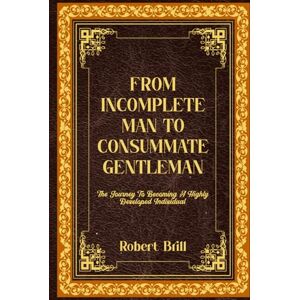 Brill, Robert FROM INCOMPLETE MAN TO CONSUMMATE GENTLEMAN: The journey to becoming a highly developed individual. Brill, Robert FROM INCOMPLETE MAN TO CONSUMMATE GENTLEMAN: The journey to becoming a highly developed individual.