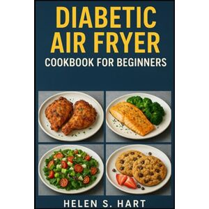 Hart, Helen S. DIABETIC AIR FRYER COOKBOOK FOR BEGINNERS: Quick, Healthy, and Delicious Recipes to Manage Blood Sugar with Ease Hart, Helen S. DIABETIC AIR FRYER COOKBOOK FOR BEGINNERS: Quick, Healthy, and Delicious Recipes to Manage Blood Sugar with Ease