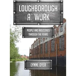 Dyer, Lynne Loughborough at Work: People and Industries Through the Years Dyer, Lynne Loughborough at Work: People and Industries Through the Years