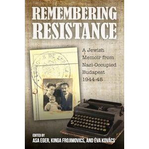 Remembering Resistance: A Jewish Memoir from Nazi-Occupied Budapest, 1944-45 Remembering Resistance: A Jewish Memoir from Nazi-Occupied Budapest, 1944-45
