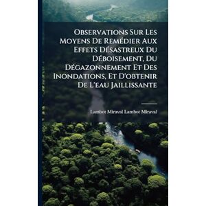 Lambot-Miraval, Lambot-Miraval Observations Sur Les Moyens De RemÃ(c)dier Aux Effets DÃ(c)sastreux Du DÃ(c)boisement, Du DÃ(c)gazonnement Et Des Inondations, Et D'obtenir De L'eau Jaillissante Lambot-Miraval, Lambot-Miraval Observations Sur Les Moyens De RemÃ(c)dier Aux Effets DÃ(c)sastreux Du DÃ(c)boisement, Du DÃ(c)gazonnement Et Des Inondations, Et D'obtenir De L'eau Jaillissante