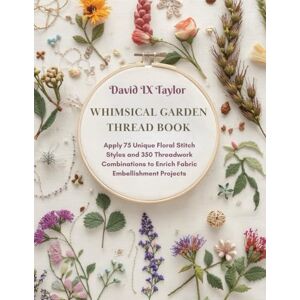 Taylor Whimsical Garden Thread Book: Apply 75 Unique Floral Stitch Styles and 350 Threadwork Combinations to Enrich Fabric Embellishment Projects Taylor Whimsical Garden Thread Book: Apply 75 Unique Floral Stitch Styles and 350 Threadwork Combinations to Enrich Fabric Embellishment Projects