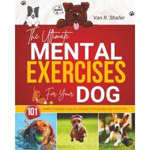 Shafer, Van R. The Ultimate Mental Exercises for Your Dog: Games to Boost Agility, Strengthen Bonds and Have Fun Shafer, Van R. The Ultimate Mental Exercises for Your Dog: Games to Boost Agility, Strengthen Bonds and Have Fun