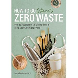 Andrews, Rebecca Grace How to Go (Almost) Zero Waste: Over 150 Steps to More Sustainable Living at Home, School, Work, and Beyond Andrews, Rebecca Grace How to Go (Almost) Zero Waste: Over 150 Steps to More Sustainable Living at Home, School, Work, and Beyond