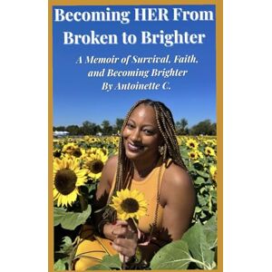 C, Antoinette Becoming HER: From Broken to Brighter: A Memoir of Survival, Faith and Becoming Brighter C, Antoinette Becoming HER: From Broken to Brighter: A Memoir of Survival, Faith and Becoming Brighter