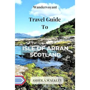 Walkley, Asher. A. Wandervoyant Travel Guide To Arran, Scotland: Discover The Coastal Gem In The Firth Of Clyde Walkley, Asher. A. Wandervoyant Travel Guide To Arran, Scotland: Discover The Coastal Gem In The Firth Of Clyde