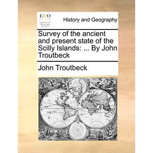 Troutbeck, John Survey of the Ancient and Present State of the Scilly Islands: ... by John Troutbeck Troutbeck, John Survey of the Ancient and Present State of the Scilly Islands: ... by John Troutbeck