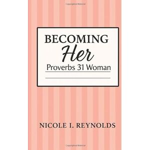 Reynolds, Nicole I. Becoming Her: Proverbs 31 Woman Reynolds, Nicole I. Becoming Her: Proverbs 31 Woman