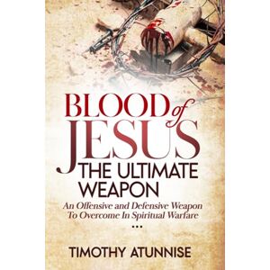 Atunnise, Timothy Blood of Jesus: The Ultimate Weapon: An Offensive and Defensive Weapon to Overcome in Spiritual Warfare (Weapons of Spiritual Warfare) Atunnise, Timothy Blood of Jesus: The Ultimate Weapon: An Offensive and Defensive Weapon to Overcome in Spiritual Warfare (Weapons of Spiritual Warfare)