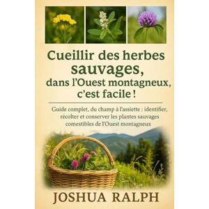 RALPH, JOSHUA Cueillir des herbes sauvages dans l'Ouest montagneux, c'est facile !: Guide complet, du champ à l'assiette : identifier, récolter et conserver les plantes sauvages comestibles de l'Ouest montagneux. RALPH, JOSHUA Cueillir des herbes sauvages dans l'Ouest montagneux, c'est facile !: Guide complet, du champ à l'assiette : identifier, récolter et conserver les plantes sauvages comestibles de l'Ouest montagneux.