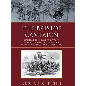 Tighe, Adrian G The Bristoe Campaign: General Lee's Last Strategic Offensive with the Army of Northern Virginia October 1863 Tighe, Adrian G The Bristoe Campaign: General Lee's Last Strategic Offensive with the Army of Northern Virginia October 1863