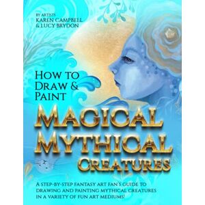 Campbell, Karen How to Draw and Paint Magical Mythical Creatures: A Step-By-step Fantasy Art Fan's Guide to Drawing and Painting Mythical Creatures in a Variety of Fun Art Mediums! Campbell, Karen How to Draw and Paint Magical Mythical Creatures: A Step-By-step Fantasy Art Fan's Guide to Drawing and Painting Mythical Creatures in a Variety of Fun Art Mediums!