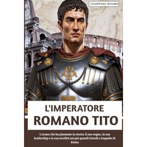 Hughes, Crawford L'imperatore Romano Tito: L'uomo che ha plasmato la storia: il suo regno, la sua leadership e la sua eredità nei più grandi trionfi e tragedie di Roma Hughes, Crawford L'imperatore Romano Tito: L'uomo che ha plasmato la storia: il suo regno, la sua leadership e la sua eredità nei più grandi trionfi e tragedie di Roma