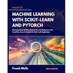 Wells, Frank Hands-on Machine Learning with Scikit-Learn and PyTorch: Mastering Model Building Optimization and Deployment with Tensorflow, Keras & Keytools for Real-world Applications Wells, Frank Hands-on Machine Learning with Scikit-Learn and PyTorch: Mastering Model Building Optimization and Deployment with Tensorflow, Keras & Keytools for Real-world Applications