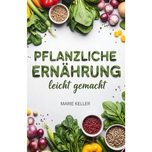 Keller, Marie Pflanzliche Ernährung leicht gemacht: Der bewährte 21-Tage-Plan für mehr Energie mit einfachen Meal Prep Rezepten zum Abnehmen ohne Hunger Keller, Marie Pflanzliche Ernährung leicht gemacht: Der bewährte 21-Tage-Plan für mehr Energie mit einfachen Meal Prep Rezepten zum Abnehmen ohne Hunger