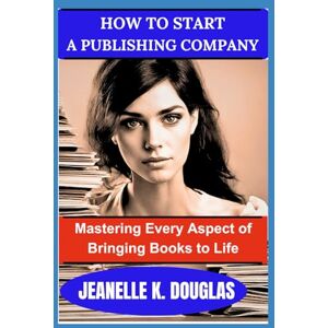 Douglas, Jeanelle K. HOW TO START A PUBLISHING COMPANY: Mastering Every Aspect Of Bringing Books To Life Douglas, Jeanelle K. HOW TO START A PUBLISHING COMPANY: Mastering Every Aspect Of Bringing Books To Life