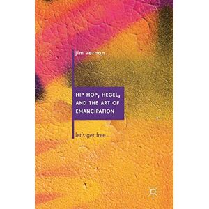 Vernon, Jim Hip Hop, Hegel, and the Art of Emancipation: Let's Get Free Vernon, Jim Hip Hop, Hegel, and the Art of Emancipation: Let's Get Free