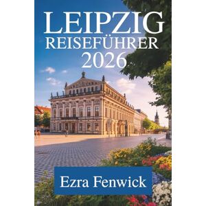 Fenwick, Ezra LEIPZIG REISEFÜHRER 2026: Das Herz Sachsens erkunden Fenwick, Ezra LEIPZIG REISEFÜHRER 2026: Das Herz Sachsens erkunden