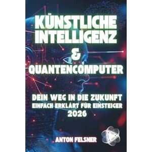 Felsner, Anton Künstliche Intelligenz & Quantencomputer: Dein Weg in die Zukunft Einfach erklärt für Einsteiger 2026 Felsner, Anton Künstliche Intelligenz & Quantencomputer: Dein Weg in die Zukunft Einfach erklärt für Einsteiger 2026