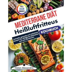 Alexandre, Helen Kochbuch für die Heißluftfritteuse mit mediterraner Diät: Schnelle, gesunde und mühelose Rezepte für alltägliche Mahlzeiten und zum Abnehmen Alexandre, Helen Kochbuch für die Heißluftfritteuse mit mediterraner Diät: Schnelle, gesunde und mühelose Rezepte für alltägliche Mahlzeiten und zum Abnehmen
