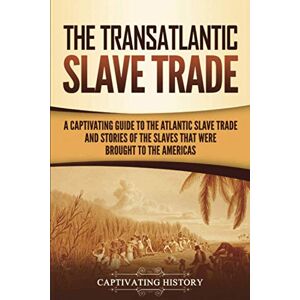 History, Captivating The Transatlantic Slave Trade: A Captivating Guide to the Atlantic Slave Trade and Stories of the Slaves That Were Brought to the Americas (History of Slavery) History, Captivating The Transatlantic Slave Trade: A Captivating Guide to the Atlantic Slave Trade and Stories of the Slaves That Were Brought to the Americas (History of Slavery)