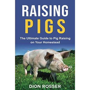 Rosser, Dion Raising Pigs: The Ultimate Guide to Pig Raising on Your Homestead: 4 (Raising Livestock) Rosser, Dion Raising Pigs: The Ultimate Guide to Pig Raising on Your Homestead: 4 (Raising Livestock)
