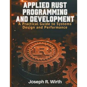 Wirth, Joseph R. Applied Rust Programming and Development: A Practical Guide to Systems Design and Performance (Amazing Programming Books) Wirth, Joseph R. Applied Rust Programming and Development: A Practical Guide to Systems Design and Performance (Amazing Programming Books)