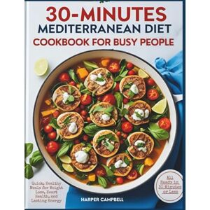Campbell, Harper 30-MINUTE MEDITERRANEAN DIET COOKBOOK FOR BUSY PEOPLE: Quick, Healthy Meals for Weight Loss, Heart Health, and Lasting Energy—All Ready in 30 Minutes or Less. (Wholesome Weight Loss Recipes) Campbell, Harper 30-MINUTE MEDITERRANEAN DIET COOKBOOK FOR BUSY PEOPLE: Quick, Healthy Meals for Weight Loss, Heart Health, and Lasting Energy—All Ready in 30 Minutes or Less. (Wholesome Weight Loss Recipes)