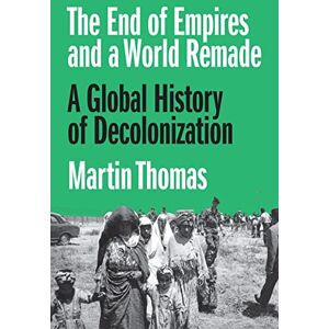 Thomas, Professor Martin The End of Empires and a World Remade: A Global History of Decolonization Thomas, Professor Martin The End of Empires and a World Remade: A Global History of Decolonization