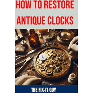Guy, The Fix-It How to Restore Antique Clocks: The Ultimate Guide to Reviving Vintage Timepieces with Expert Tips, Techniques, and Secrets for Cleaning, Repairing, and Maintaining Antique Clocks (The Fixers Handbook) Guy, The Fix-It How to Restore Antique Clocks: The Ultimate Guide to Reviving Vintage Timepieces with Expert Tips, Techniques, and Secrets for Cleaning, Repairing, and Maintaining Antique Clocks (The Fixers Handbook)