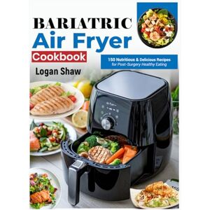 Shaw, Logan Bariatric Air Fryer Cookbook: 150 Nutritious & Delicious Recipes for Post-Surgery Healthy Eating Shaw, Logan Bariatric Air Fryer Cookbook: 150 Nutritious & Delicious Recipes for Post-Surgery Healthy Eating
