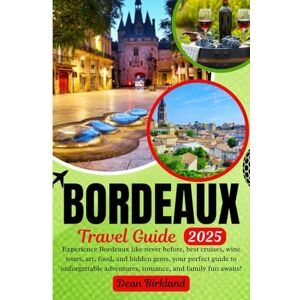 Birkland, Dean BORDEAUX Travel Guide: Experience Bordeaux like never before, best cruises, wine tours, art, food, and hidden gems, your perfect guide to unforgettable adventures, romance, and family fun awaits! Birkland, Dean BORDEAUX Travel Guide: Experience Bordeaux like never before, best cruises, wine tours, art, food, and hidden gems, your perfect guide to unforgettable adventures, romance, and family fun awaits!