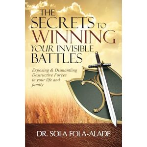 Fola-Alade, Dr Sola The Secrets to Winning your Invisible Battles: Exposing and Dismantling Destructive Forces in your Life and Family Fola-Alade, Dr Sola The Secrets to Winning your Invisible Battles: Exposing and Dismantling Destructive Forces in your Life and Family