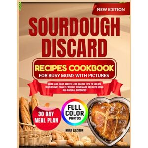 ELLISTON, NORA SOURDOUGH DISCARD RECIPES COOKBOOK FOR BUSY MOMS WITH PICTURES: Quick and Easy, Waste-Less Baking Tips to Create Wholesome, Family-Friendly Homemade ... All-Natural Goodness (NORA ELLISTON BOOKS) ELLISTON, NORA SOURDOUGH DISCARD RECIPES COOKBOOK FOR BUSY MOMS WITH PICTURES: Quick and Easy, Waste-Less Baking Tips to Create Wholesome, Family-Friendly Homemade ... All-Natural Goodness (NORA ELLISTON BOOKS)