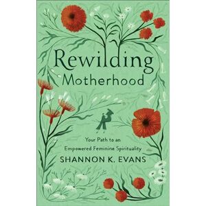 Evans Rewilding Motherhood: Your Path to an Empowered Feminine Spirituality Evans Rewilding Motherhood: Your Path to an Empowered Feminine Spirituality