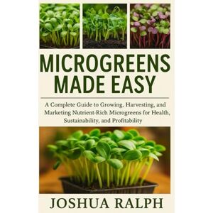 RALPH, JOSHUA MICROGREENS MADE EASY: A Complete Guide to Growing, Harvesting, and Marketing Nutrient-Rich Microgreens for Health, Sustainability, and Profitability RALPH, JOSHUA MICROGREENS MADE EASY: A Complete Guide to Growing, Harvesting, and Marketing Nutrient-Rich Microgreens for Health, Sustainability, and Profitability