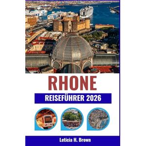 H. Brown, Leticia RHONE REISEFÜHRER 2026: Reise durch Frankreichs Flusstäler voller Wein, Kultur und zeitloser Dörfer H. Brown, Leticia RHONE REISEFÜHRER 2026: Reise durch Frankreichs Flusstäler voller Wein, Kultur und zeitloser Dörfer