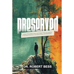 Bess, Dr Robert Preserved: Thirteen Times Death Came, and Thirteen Times God Said No: A True Story of Survival, Lost Identity, Abuse, and Redemption Bess, Dr Robert Preserved: Thirteen Times Death Came, and Thirteen Times God Said No: A True Story of Survival, Lost Identity, Abuse, and Redemption