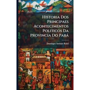 Raiol, Domingos Antã´nio Historia Dos Principaes Acontecimentos Politicos Da Provincia Do Parà Raiol, Domingos Antã´nio Historia Dos Principaes Acontecimentos Politicos Da Provincia Do Parà